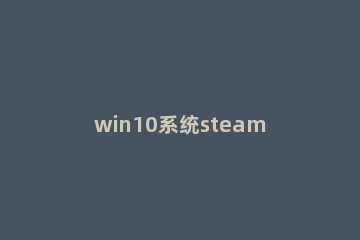 win10系统steam2k20连接不上服务器怎么解决 steam 2k20连不上服务器