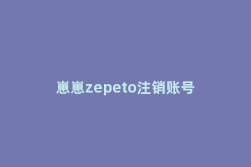 崽崽zepeto注销账号的操作步骤 崽崽zepeto中文版怎么退出登录