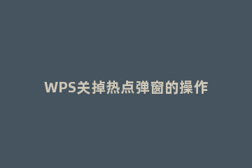 WPS关掉热点弹窗的操作流程 wps热点一直弹出来