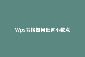 Wps表格如何设置小数点位数 wps文档设置小数点位数