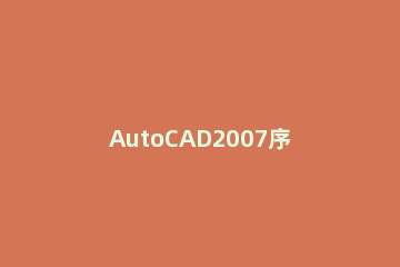 AutoCAD2007序列号有哪些？AutoCAD2007注册激活教程 AutoCAD 2007序列号
