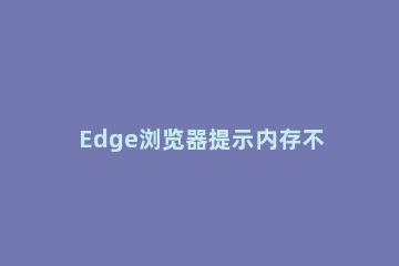 Edge浏览器提示内存不足，无法打开此页面怎么办 edge浏览器显示内存不足