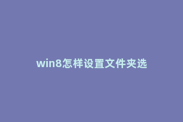 win8怎样设置文件夹选项 win8设置文件夹选项操作方法