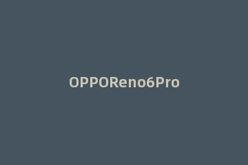OPPOReno6Pro有DC调光功能吗 opporeno6pro支持dc调光吗