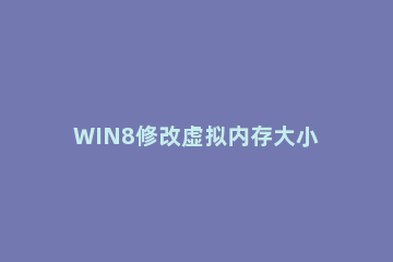 WIN8修改虚拟内存大小的操作方法 win8怎么改虚拟内存