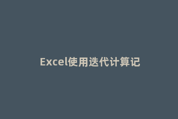 Excel使用迭代计算记录当前时间的方法 excel启用迭代计算