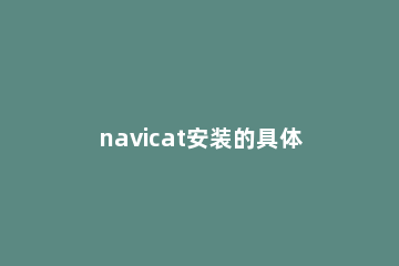 navicat安装的具体方法步骤 Navicat怎么安装