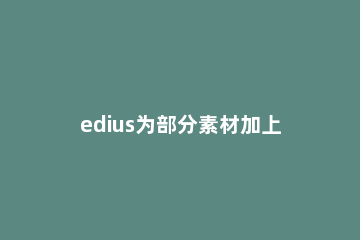 edius为部分素材加上模糊特效的操作方法 edius怎么做渐变模糊