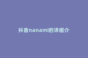 抖音nanami的详细介绍 抖音女声nanananana歌