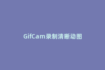 GifCam录制清晰动图的操作方法 怎样录制gif动图