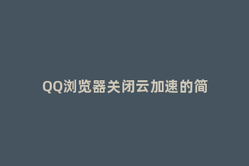 QQ浏览器关闭云加速的简单操作步骤 QQ浏览器云加速