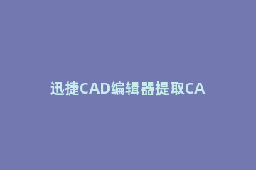迅捷CAD编辑器提取CAD图纸文字的图文操作 cad提取文字快捷键