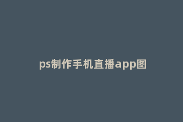 ps制作手机直播app图标的详细操作 用ps制作app图标