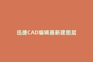 迅捷CAD编辑器新建图层的操作过程 cad2014如何新建图层快捷键