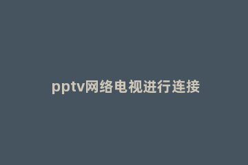 pptv网络电视进行连接设置以及端口设置的操作教程 pptv电视网络连接怎样连接