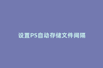 设置PS自动存储文件间隔时间的操作步骤 ps设置保存时间