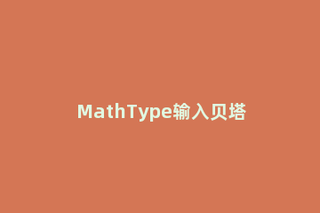 MathType输入贝塔符号的操作方法 mathtype怎么打贝塔