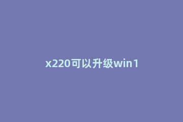 x220可以升级win11吗 x220升级windows10