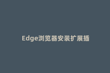 Edge浏览器安装扩展插件的使用方法 edge浏览器能装插件吗