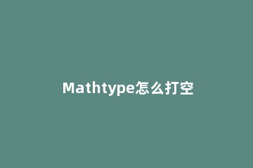 Mathtype怎么打空格教程 怎么在mathtype里面打空格