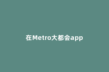 在Metro大都会app中打开乘车功能的具体方法 下载metro大都会地铁乘车app