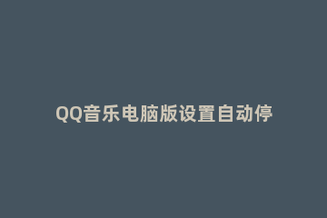 QQ音乐电脑版设置自动停止播放的操作流程 qq音乐怎么设置播放完停止