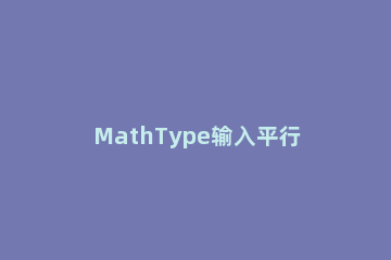 MathType输入平行且相等符号的详细方法 mathtype平行且等于