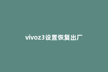 vivoz3设置恢复出厂的简单操作 vivo手机z3恢复出厂设置