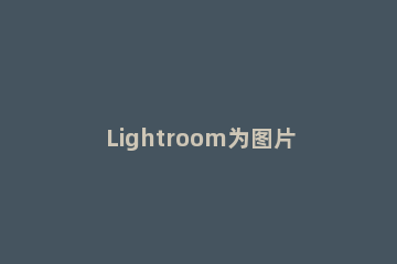 Lightroom为图片添上胶片颗粒效果的简单步骤 lightroom加颗粒