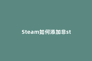 Steam如何添加非steam平台游戏 steam怎么添加别的平台游戏