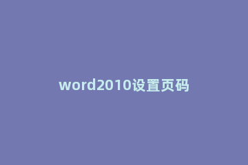 word2010设置页码从指定页开始的简单方法 word页码从指定页开始怎么设置