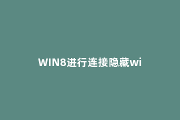 WIN8进行连接隐藏wifi的操作过程 win8怎么连接隐藏的wifi