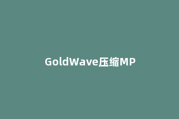 GoldWave压缩MP3文件的详细操作