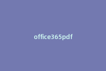 office365pdf怎么转word office365怎么转换pdf