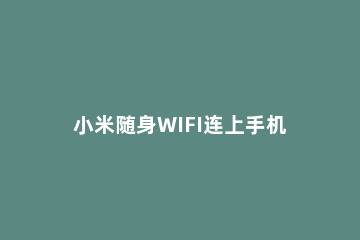 小米随身WIFI连上手机但无法连接连接网络的操作教程 小米随身wifi手机连接不上