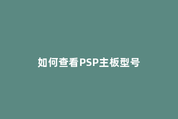 如何查看PSP主板型号 psp2000怎么看主板型号