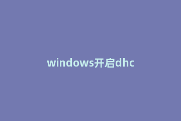 windows开启dhcp服务的操作流程 windows dhcp服务