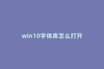 win10字体库怎么打开？win10打开字体库的方法 win10系统的字体库在哪里