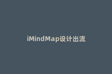 iMindMap设计出流程图的方法步骤 imindmap教程
