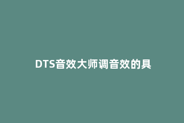 DTS音效大师调音效的具体流程介绍 dts音效调音技巧