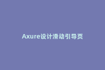 Axure设计滑动引导页效果原型的操作教程 axure怎么做上下滑动的长页面
