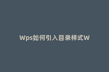Wps如何引入目录样式Wps引入目录样式的方法 wps目录样式在哪里