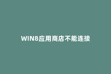 WIN8应用商店不能连接网络的解决方法 win8系统应用商店无法连接