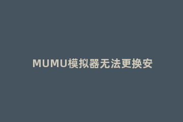 MUMU模拟器无法更换安装目录怎么办MUMU模拟器无法更换安装目录的解决方法