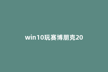 win10玩赛博朋克2077卡顿解决教程 笔记本玩赛博朋克2077卡