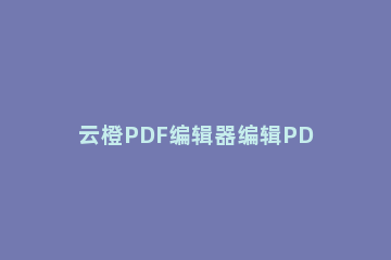 云橙PDF编辑器编辑PDF文件的操作流程