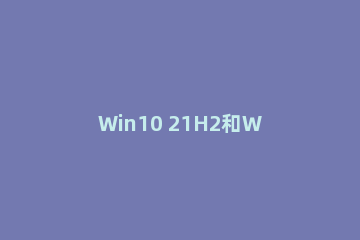 Win10 21H2和Win11有什么区别