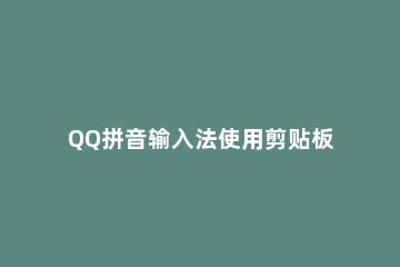 QQ拼音输入法使用剪贴板模式的操作方法 QQ输入法剪贴板