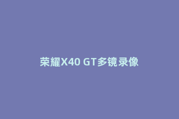 荣耀X40 GT多镜录像怎么设置