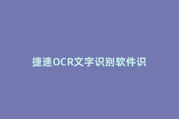 捷速OCR文字识别软件识别图片文件的方法流程 迅捷ocr文字识别软件下载手机版免费